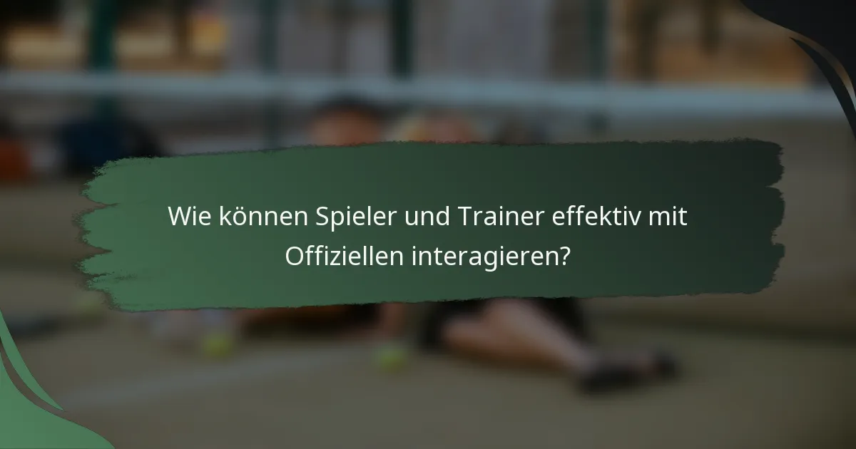 Wie können Spieler und Trainer effektiv mit Offiziellen interagieren?